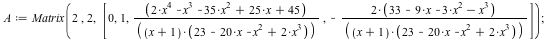 A := Matrix(2, 2, [0, 1, `/`(`*`(`+`(`*`(2, `*`(`^`(x, 4))), `-`(`*`(`^`(x, 3))), `-`(`*`(35, `*`(`^`(x, 2)))), `*`(25, `*`(x)), 45)), `*`(`+`(x, 1), `*`(`+`(`*`(2, `*`(`^`(x, 3))), `-`(`*`(`^`(x, 2))...